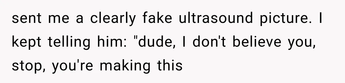 sent me a clearly fake ultrasound picture. I kept telling him: "dude, I don't believe you, stop, you're making this