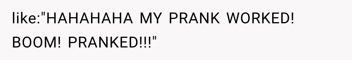 like:"HAHAHAHA MY PRANK WORKED! BOOM! PRANKED!!!"