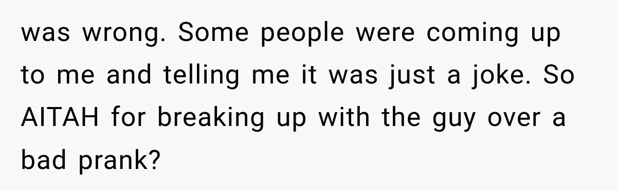 was wrong. Some people were coming up to me and telling me it was just a joke. So AITAH for breaking up with the guy over a bad prank?