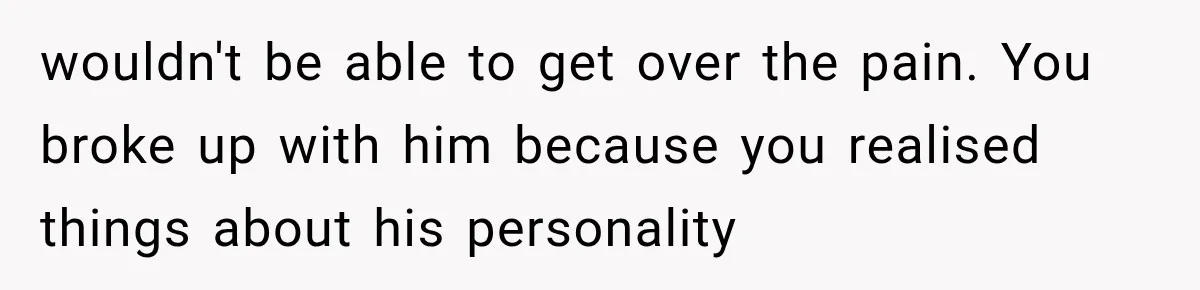 wouldn't be able to get over the pain. You broke up with him because you realised things about his personality