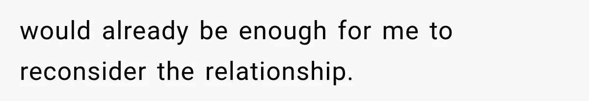 would already be enough for me to reconsider the relationship.