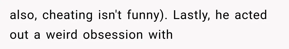 also, cheating isn't funny). Lastly, he acted out a weird obsession with