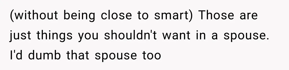 (without being close to smart) Those are just things you shouldn't want in a spouse. I'd dumb that spouse too