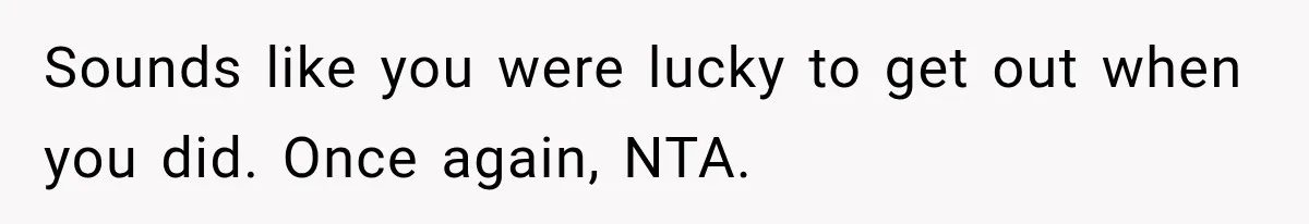 Sounds like you were lucky to get out when you did. Once again, NTA.