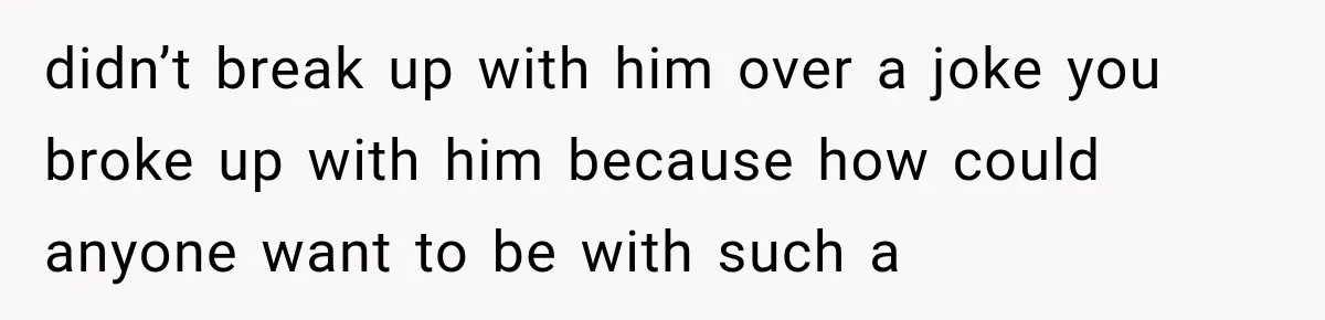 didn’t break up with him over a joke you broke up with him because how could anyone want to be with such a