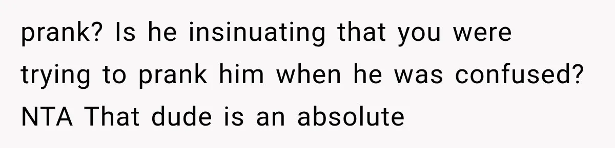 prank? Is he insinuating that you were trying to prank him when he was confused? NTA That dude is an absolute