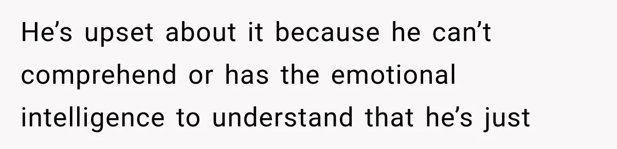He’s upset about it because he can’t comprehend or has the emotional intelligence to understand that he’s just