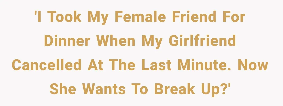 'I took my female friend for dinner when my girlfriend cancelled at the last minute. Now she wants to break up?'