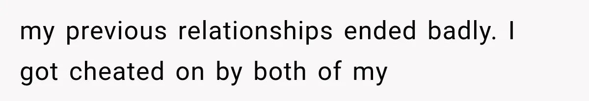 my previous relationships ended badly. I got cheated on by both of my