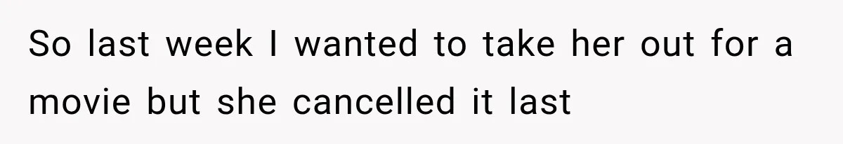 So last week I wanted to take her out for a movie but she cancelled it last