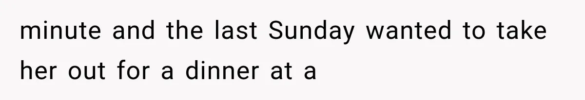 minute and the last Sunday wanted to take her out for a dinner at a