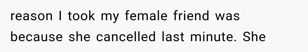 reason I took my female friend was because she cancelled last minute. She