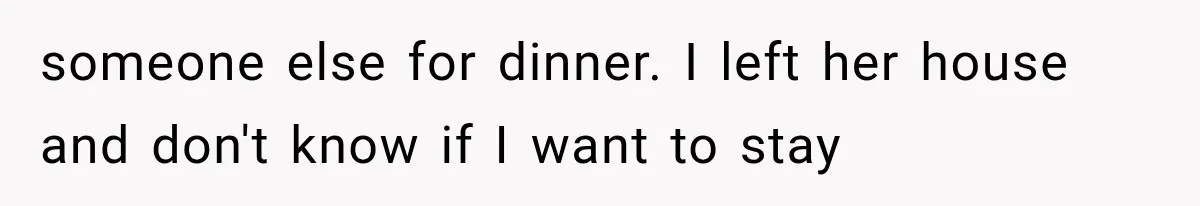 someone else for dinner. I left her house and don't know if I want to stay