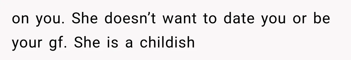on you. She doesn’t want to date you or be your gf. She is a childish