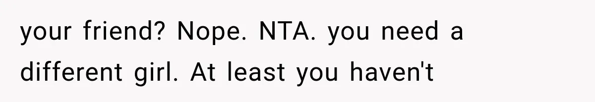 your friend? Nope. NTA. you need a different girl. At least you haven't