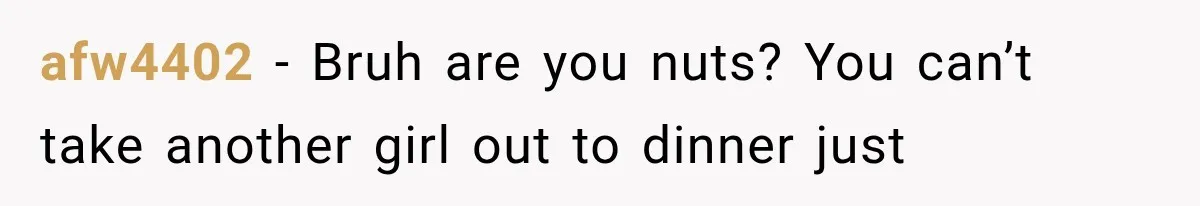afw4402 − Bruh are you nuts? You can’t take another girl out to dinner just