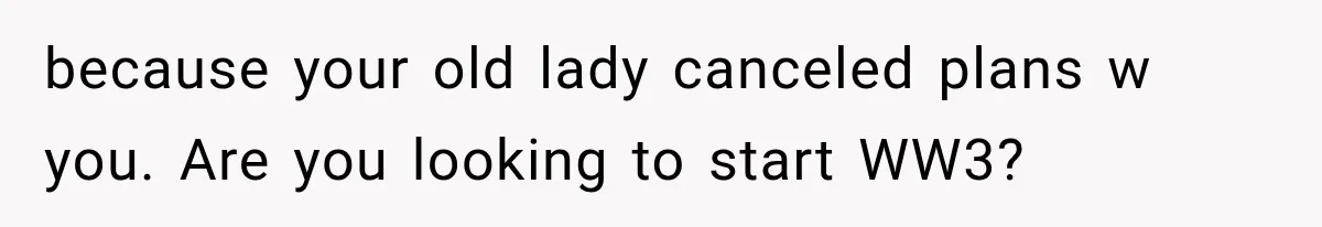 because your old lady canceled plans w you. Are you looking to start WW3?