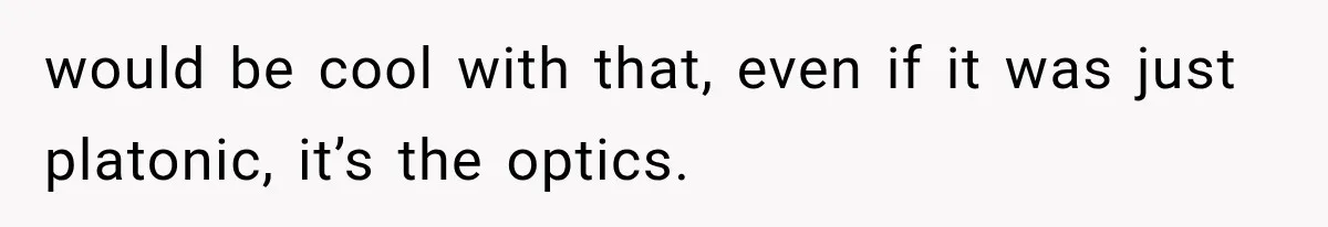 would be cool with that, even if it was just platonic, it’s the optics.