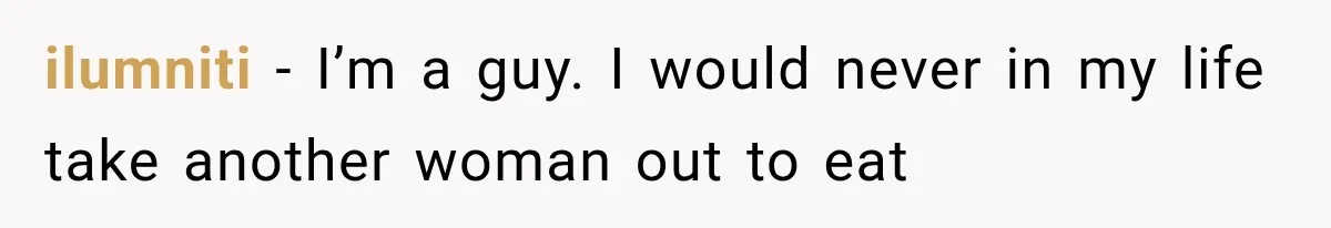 ilumniti − I’m a guy. I would never in my life take another woman out to eat