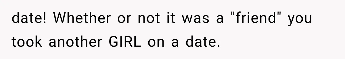 date! Whether or not it was a "friend" you took another GIRL on a date.