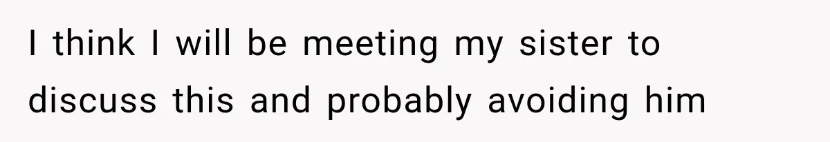 I think I will be meeting my sister to discuss this and probably avoiding him