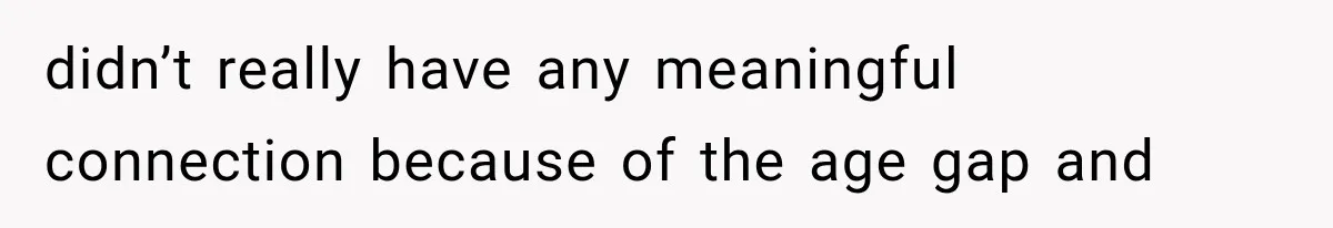 didn’t really have any meaningful connection because of the age gap and
