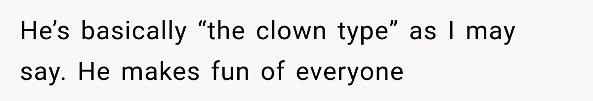 He’s basically “the clown type” as I may say. He makes fun of everyone