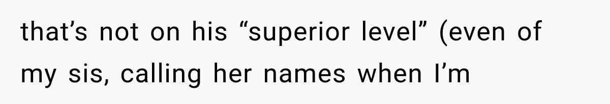 that’s not on his “superior level” (even of my sis, calling her names when I’m