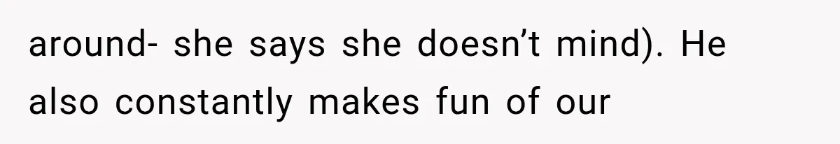 around- she says she doesn’t mind). He also constantly makes fun of our