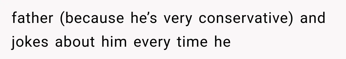 father (because he’s very conservative) and jokes about him every time he