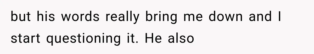 but his words really bring me down and I start questioning it. He also