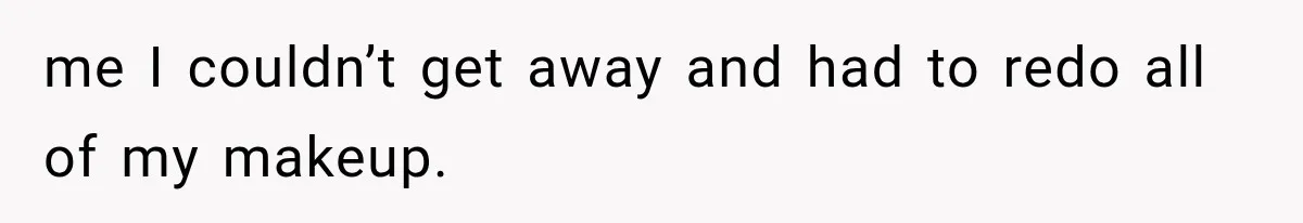 me I couldn’t get away and had to redo all of my makeup.
