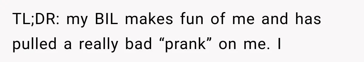 TL;DR: my BIL makes fun of me and has pulled a really bad “prank” on me. I