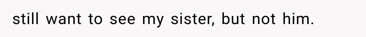 still want to see my sister, but not him.
