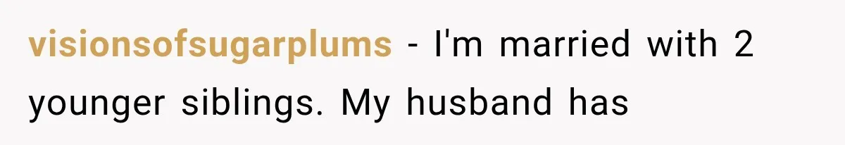 visionsofsugarplums − I'm married with 2 younger siblings. My husband has