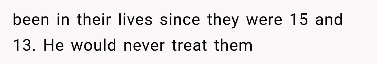 been in their lives since they were 15 and 13. He would never treat them