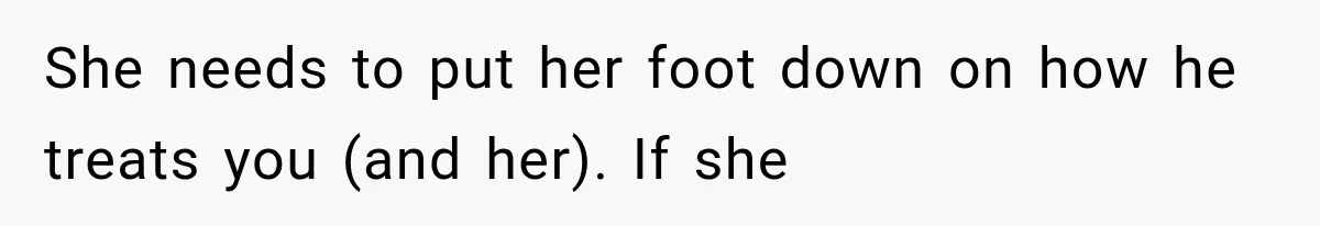 She needs to put her foot down on how he treats you (and her). If she