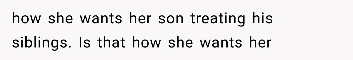 how she wants her son treating his siblings. Is that how she wants her