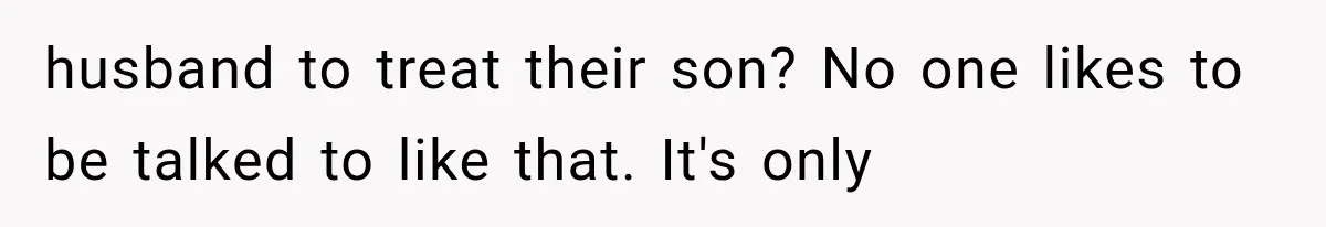 husband to treat their son? No one likes to be talked to like that. It's only
