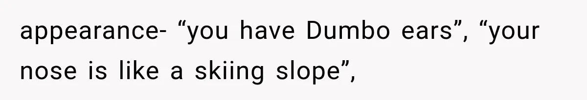 appearance- “you have Dumbo ears”, “your nose is like a skiing slope”,