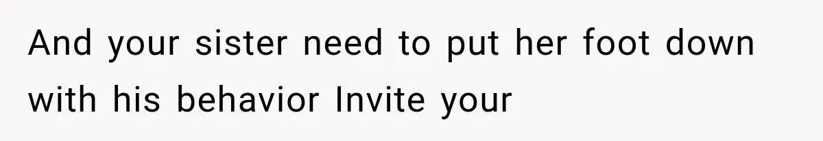 And your sister need to put her foot down with his behavior Invite your