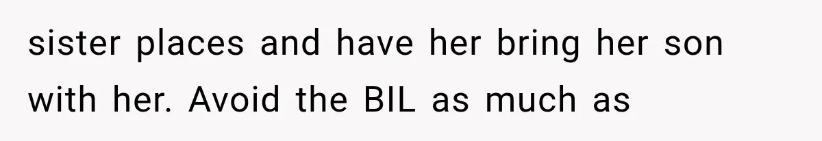 sister places and have her bring her son with her. Avoid the BIL as much as
