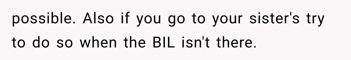 possible. Also if you go to your sister's try to do so when the BIL isn't there.