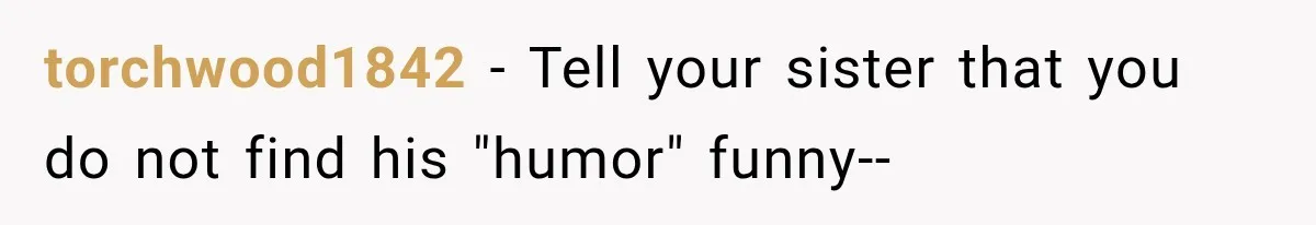 torchwood1842 − Tell your sister that you do not find his "humor" funny--