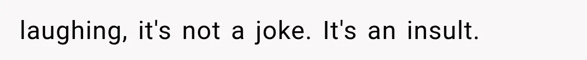 laughing, it's not a joke. It's an insult.
