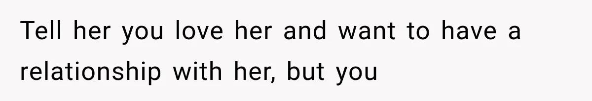Tell her you love her and want to have a relationship with her, but you