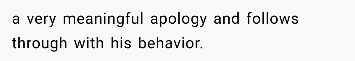 a very meaningful apology and follows through with his behavior.