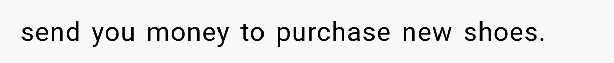 send you money to purchase new shoes.