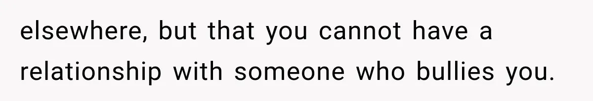 elsewhere, but that you cannot have a relationship with someone who bullies you.