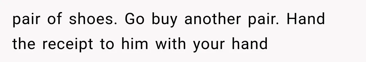 pair of shoes. Go buy another pair. Hand the receipt to him with your hand